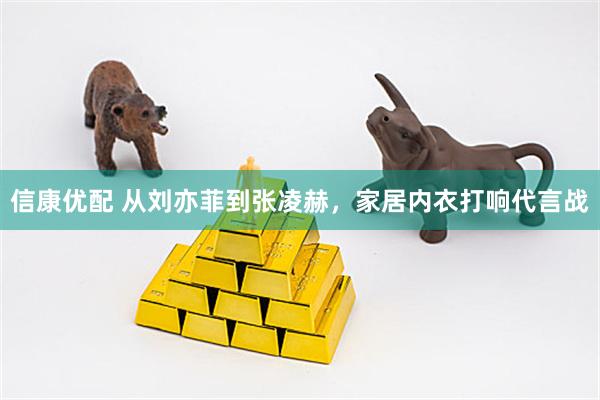 信康优配 从刘亦菲到张凌赫，家居内衣打响代言战