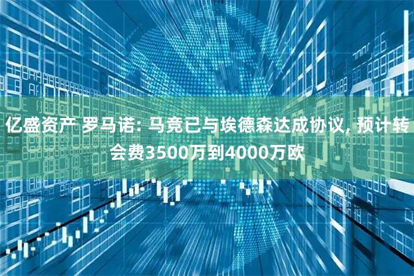 亿盛资产 罗马诺: 马竞已与埃德森达成协议, 预计转会费3500万到4000万欧