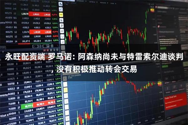 永旺配资端 罗马诺: 阿森纳尚未与特雷索尔迪谈判, 没有积极推动转会交易