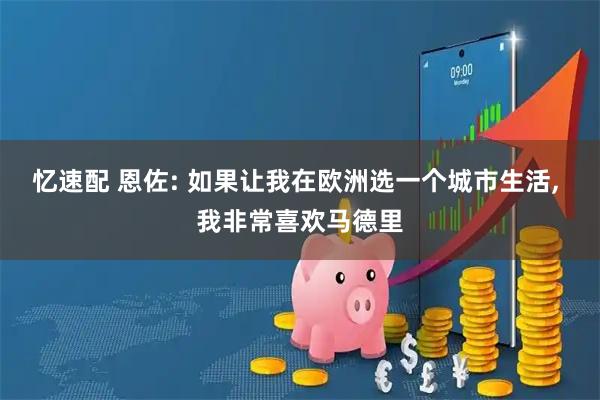 忆速配 恩佐: 如果让我在欧洲选一个城市生活, 我非常喜欢马德里