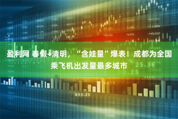 盈利网 春假+清明，“含娃量”爆表！成都为全国乘飞机出发量最多城市