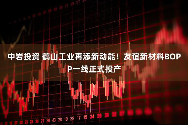 中岩投资 鹤山工业再添新动能！友谊新材料BOPP一线正式投产