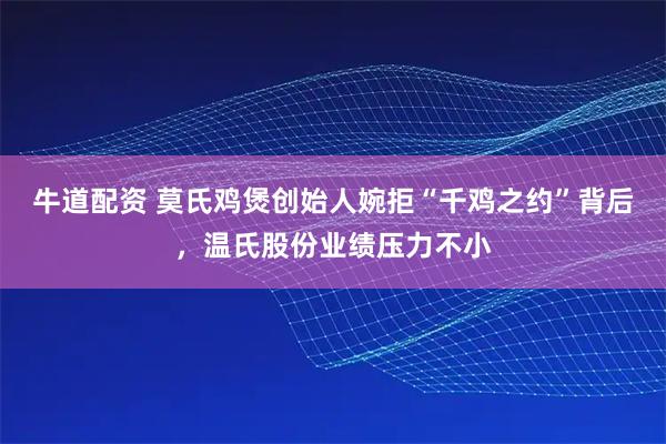 牛道配资 莫氏鸡煲创始人婉拒“千鸡之约”背后，温氏股份业绩压力不小