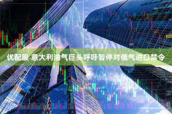 优配股 意大利油气巨头呼吁暂停对俄气进口禁令