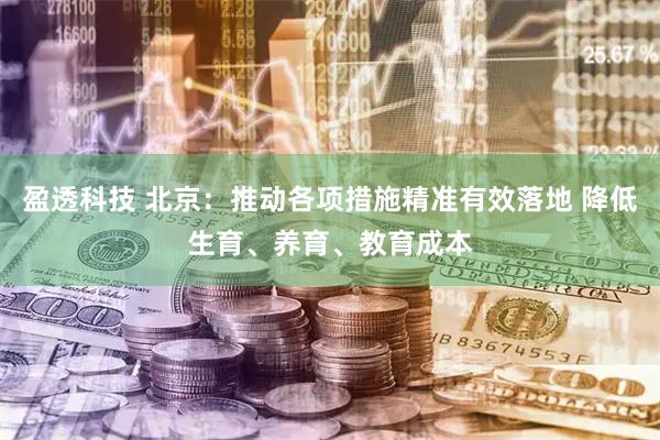 盈透科技 北京：推动各项措施精准有效落地 降低生育、养育、教育成本